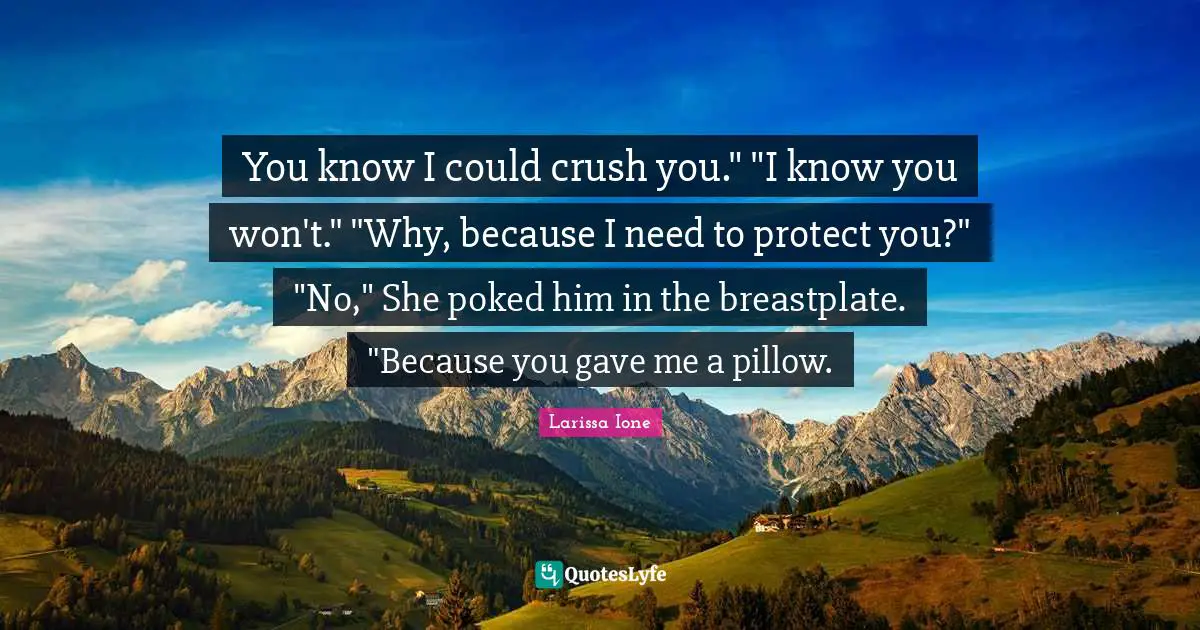 You know I could crush you." "I know you won't." "Why, because I need to protect you?" "No," She poked him in the breastplate. "Because you gave me a pillow.