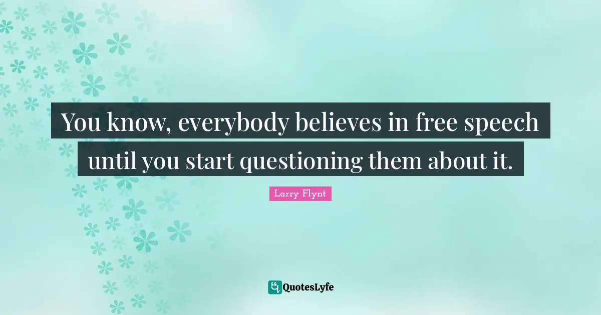 You know, everybody believes in free speech until you start questioning them about it.