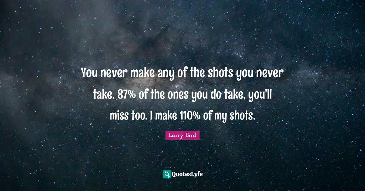 Shots Quotes: "You never make any of the shots you never take. 87% of the ones you do take, you'll miss too. I make 110% of my shots."