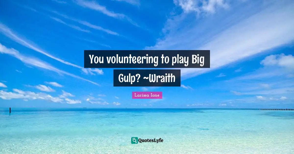 You volunteering to play Big Gulp? ~Wraith