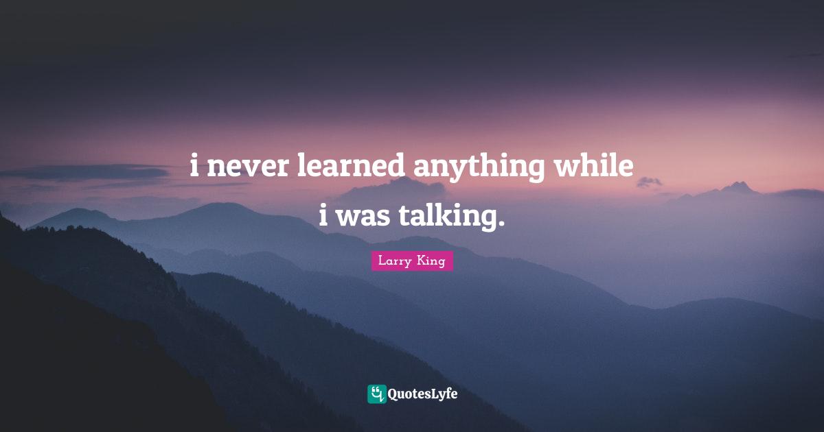 i never learned anything while i was talking.