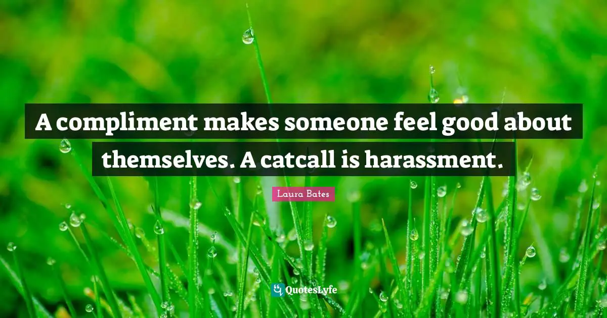 A compliment makes someone feel good about themselves. A catcall is harassment.