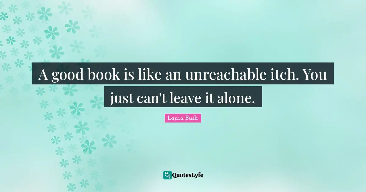 A good book is like an unreachable itch. You just can't leave it alone.