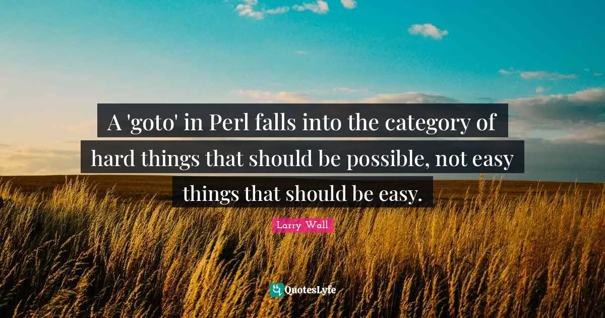 Perl Quotes: "A 'goto' in Perl falls into the category of hard things that should be possible, not easy things that should be easy."