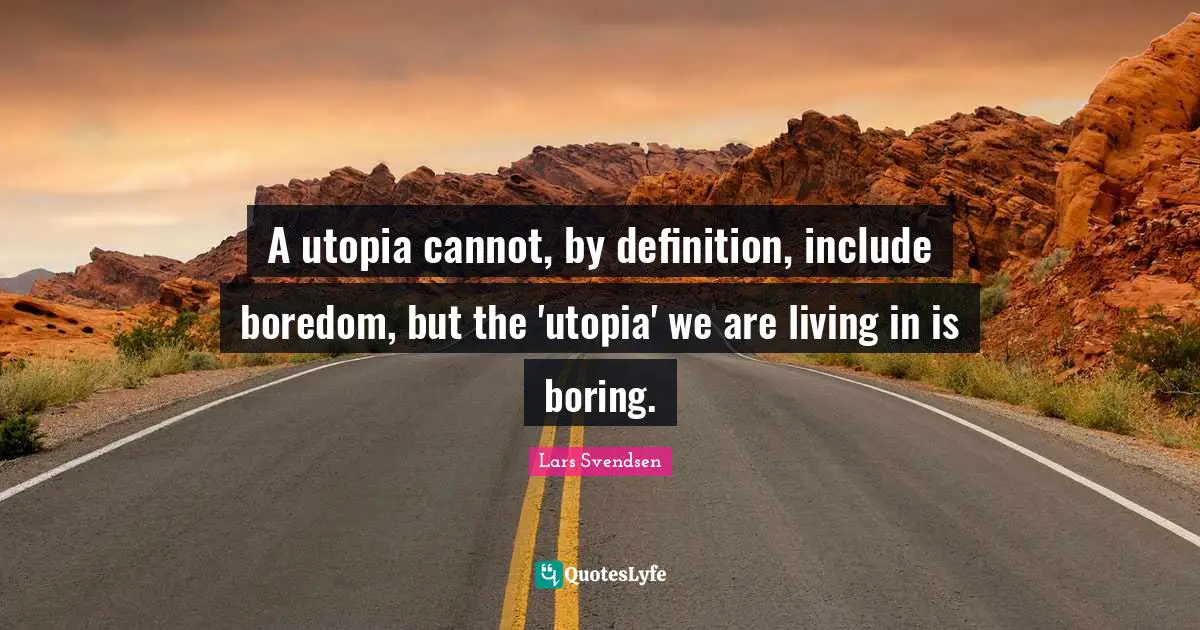 A utopia cannot, by deﬁnition, include boredom, but the 'utopia' we are living in is boring.
