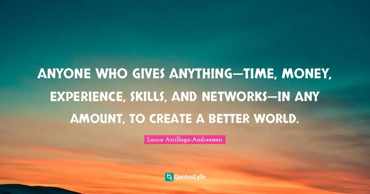 ANYONE WHO GIVES ANYTHING—TIME, MONEY, EXPERIENCE, SKILLS, AND NETWORKS—IN ANY AMOUNT, TO CREATE A BETTER WORLD.