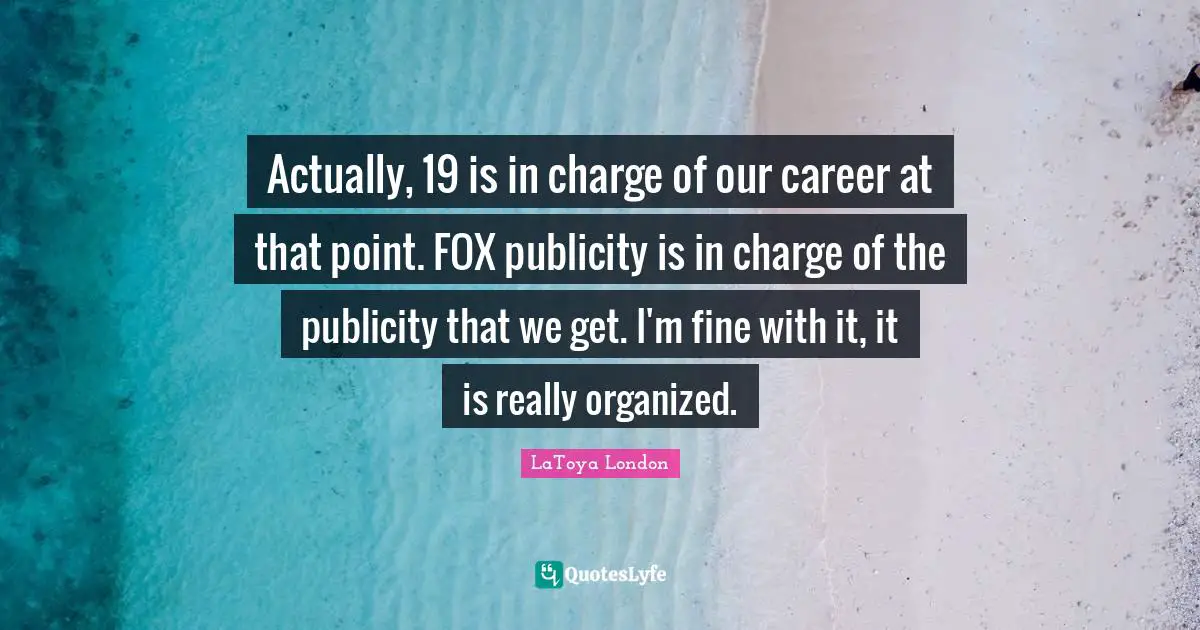 Actually, 19 is in charge of our career at that point. FOX publicity is in charge of the publicity that we get. I'm fine with it, it is really organized.
