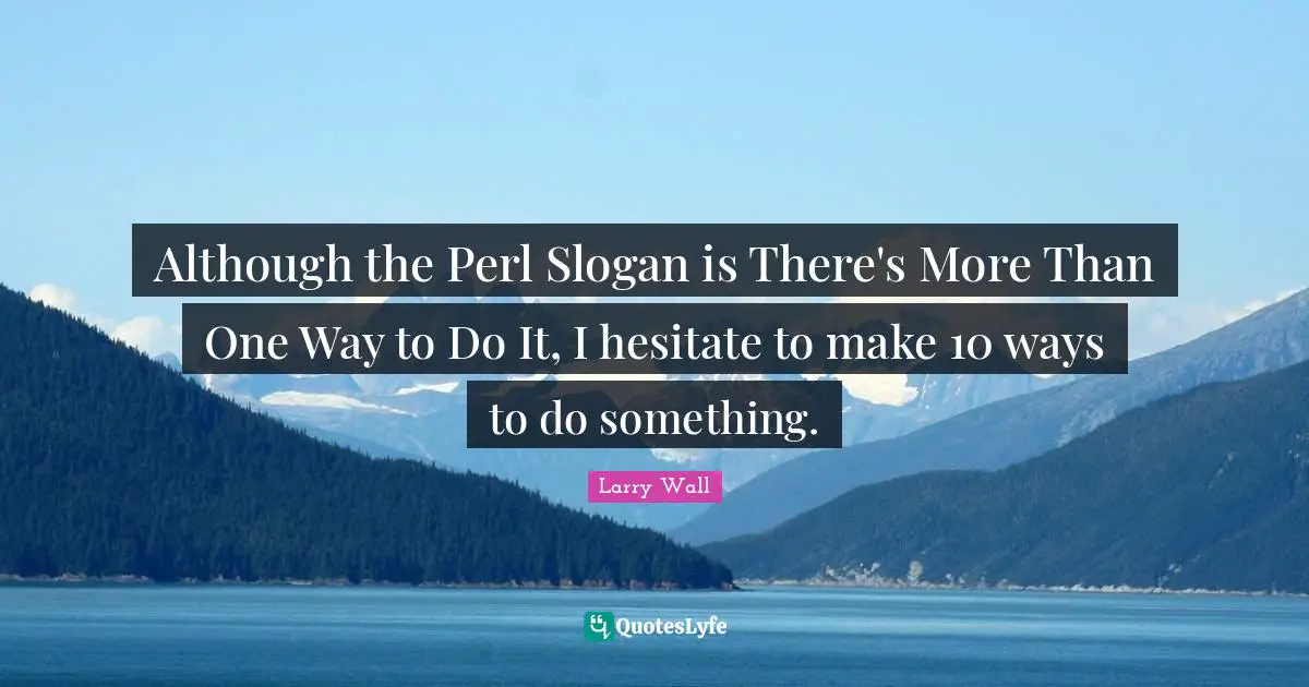 Perl Quotes: "Although the Perl Slogan is There's More Than One Way to Do It, I hesitate to make 10 ways to do something."