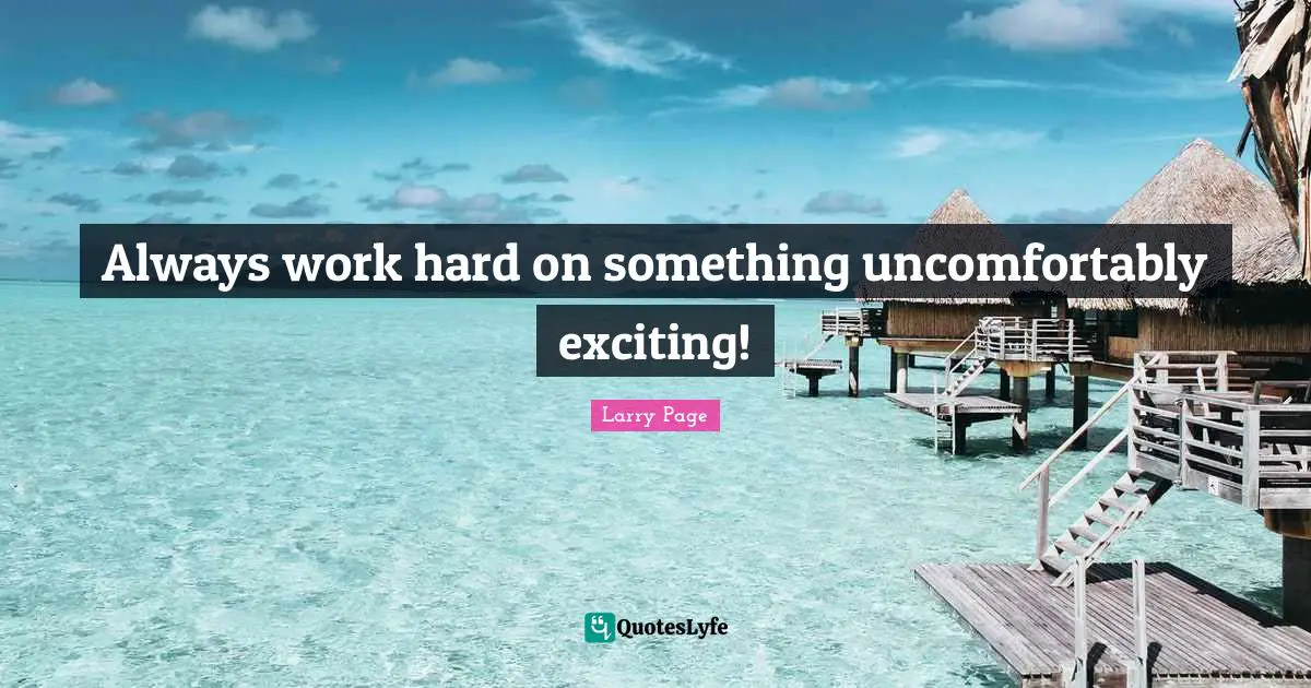 Always work hard on something uncomfortably exciting!