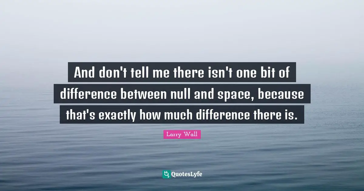 Larry Wall Quotes: "And don't tell me there isn't one bit of difference between null and space, because that's exactly how much difference there is."