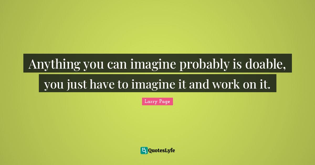 Anything you can imagine probably is doable, you just have to imagine it and work on it.