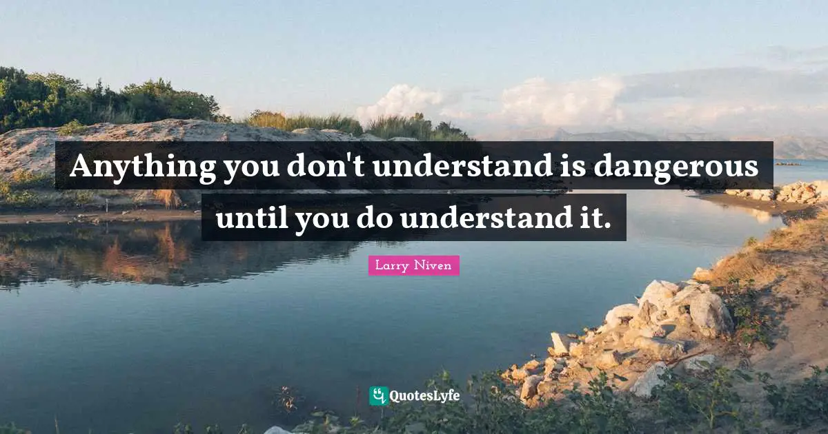 Anything you don't understand is dangerous until you do understand it.