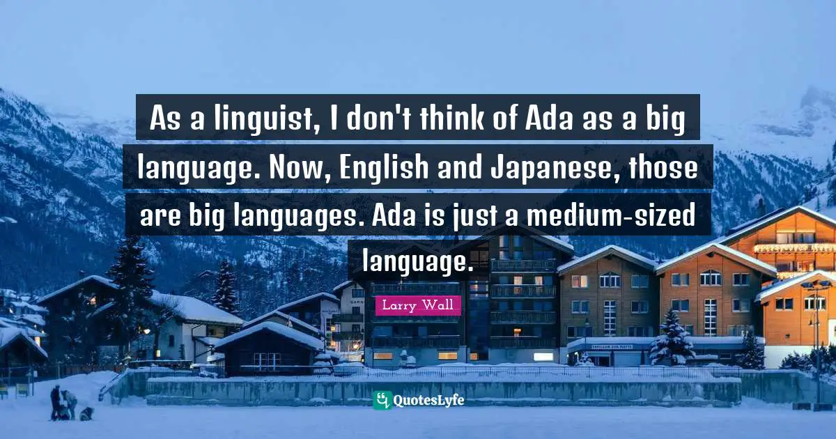 As a linguist, I don't think of Ada as a big language. Now, English and Japanese, those are big languages. Ada is just a medium-sized language.