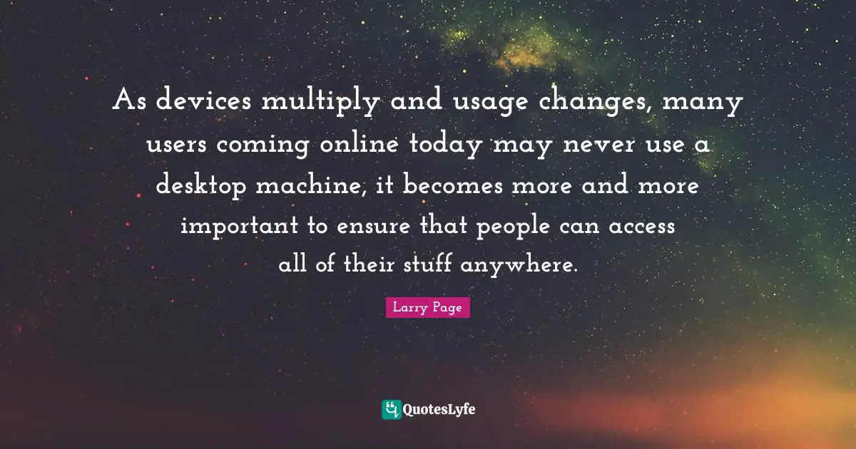 Larry Page Quotes: "As devices multiply and usage changes, many users coming online today may never use a desktop machine, it becomes more and more important to ensure that people can access all of their stuff anywhere."