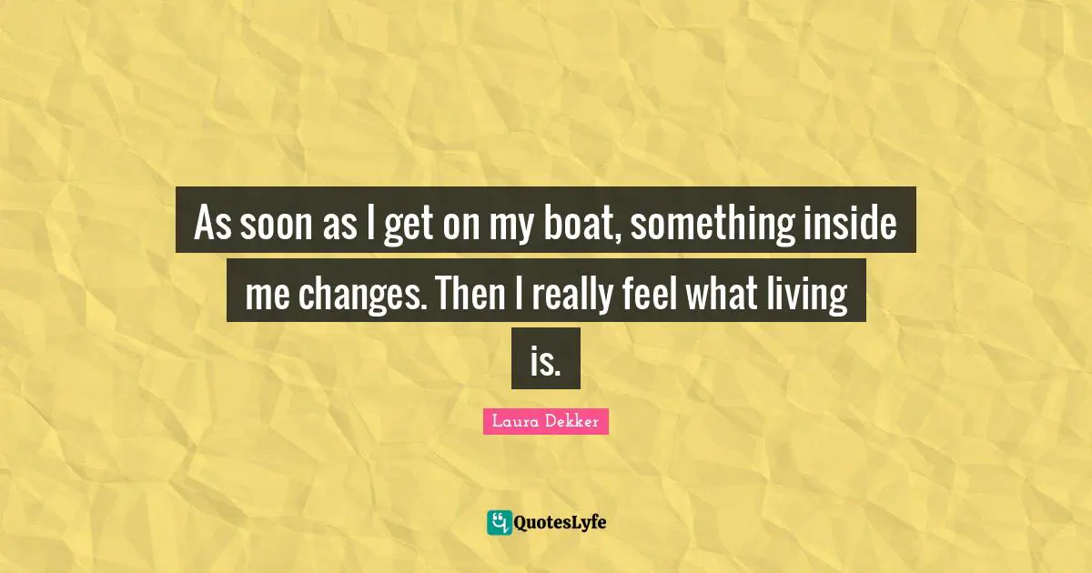 As soon as I get on my boat, something inside me changes. Then I really feel what living is.