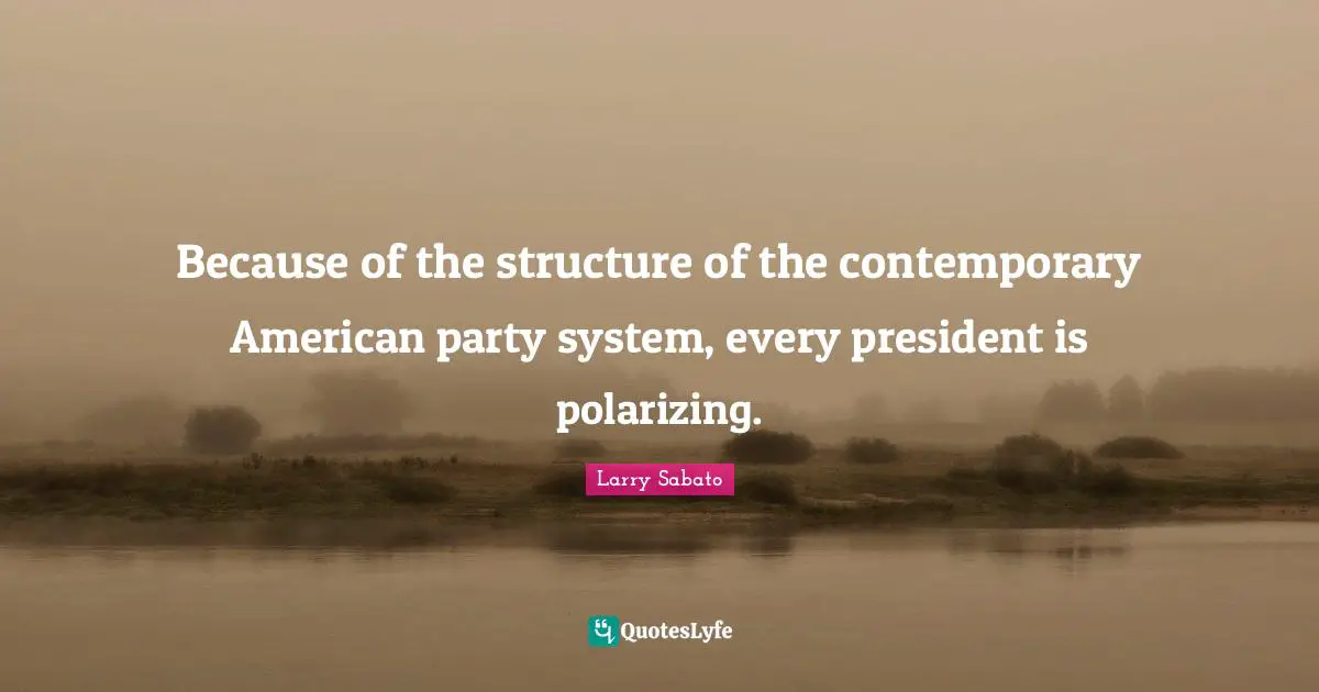 Polarizing Quotes: "Because of the structure of the contemporary American party system, every president is polarizing."