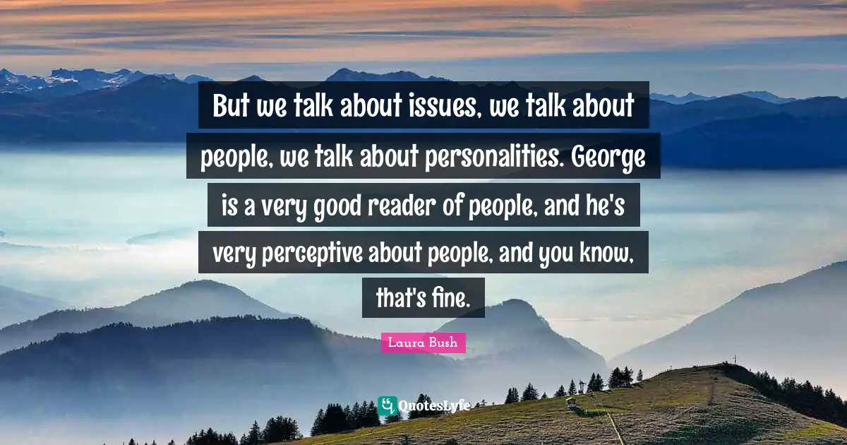 But we talk about issues, we talk about people, we talk about personalities. George is a very good reader of people, and he's very perceptive about people, and you know, that's fine.
