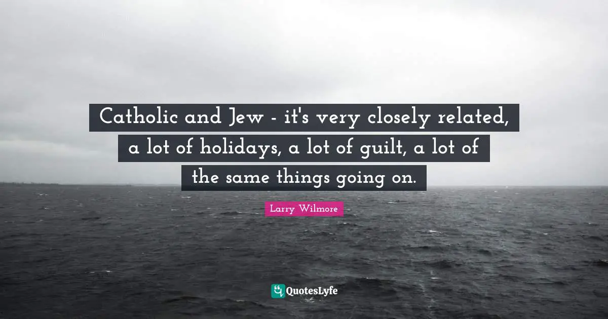 Catholic and Jew - it's very closely related, a lot of holidays, a lot of guilt, a lot of the same things going on.