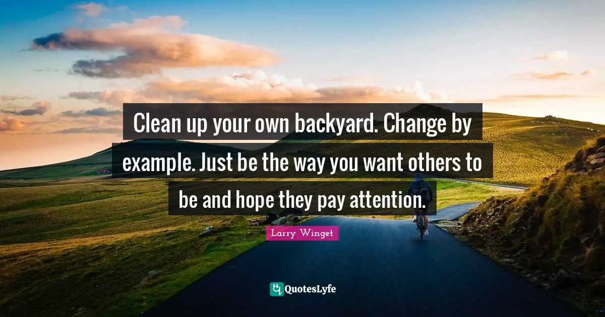 Clean up your own backyard. Change by example. Just be the way you want others to be and hope they pay attention.