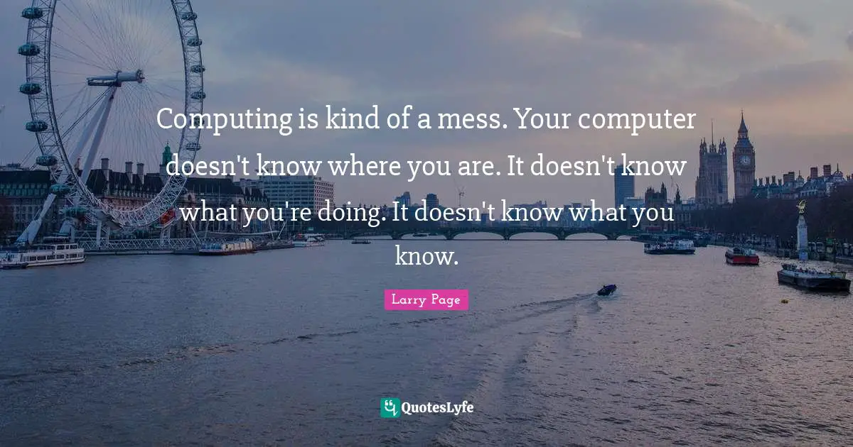 Larry Page Quotes: "Computing is kind of a mess. Your computer doesn't know where you are. It doesn't know what you're doing. It doesn't know what you know."
