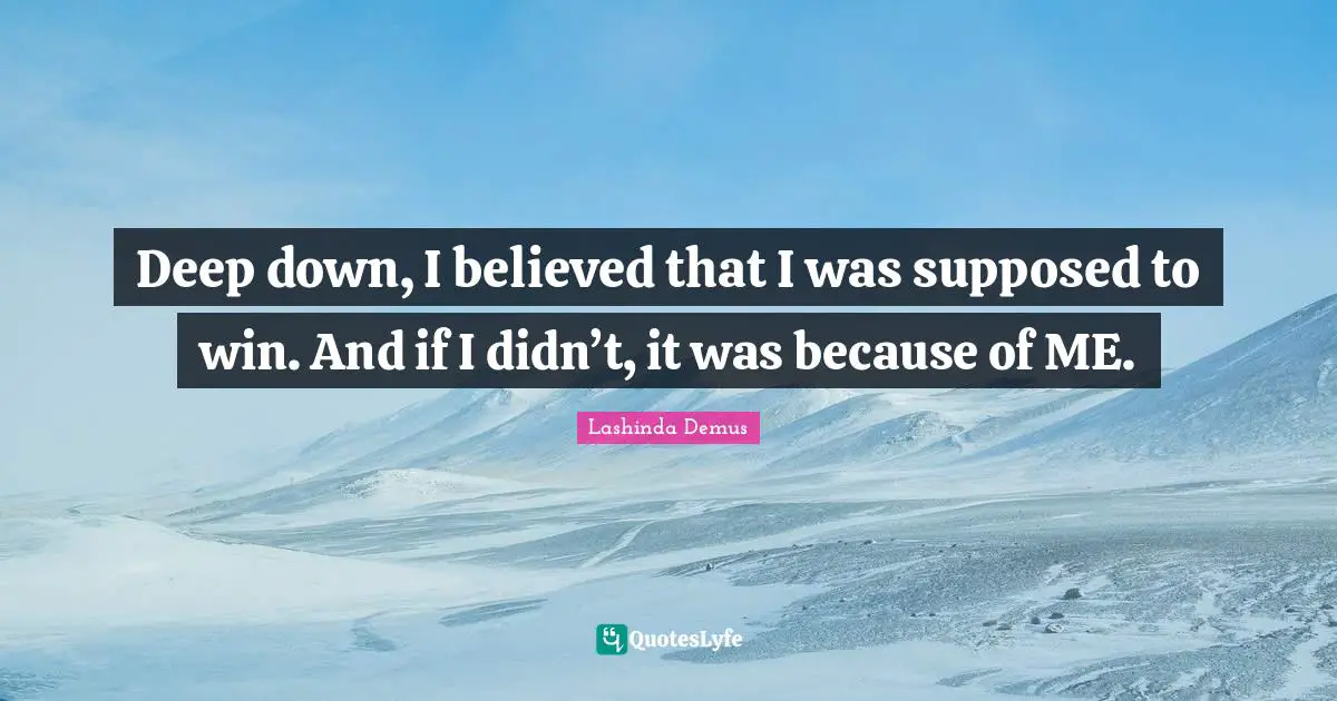 Deep down, I believed that I was supposed to win. And if I didn’t, it was because of ME.