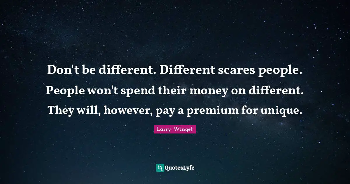 Larry Winget Quotes: "Don't be different. Different scares people. People won't spend their money on different. They will, however, pay a premium for unique."