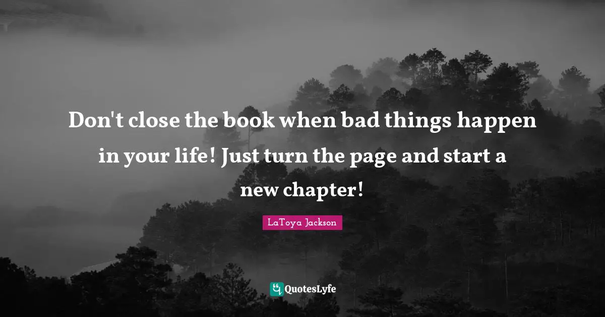 Pages Quotes: "Don't close the book when bad things happen in your life! Just turn the page and start a new chapter!"