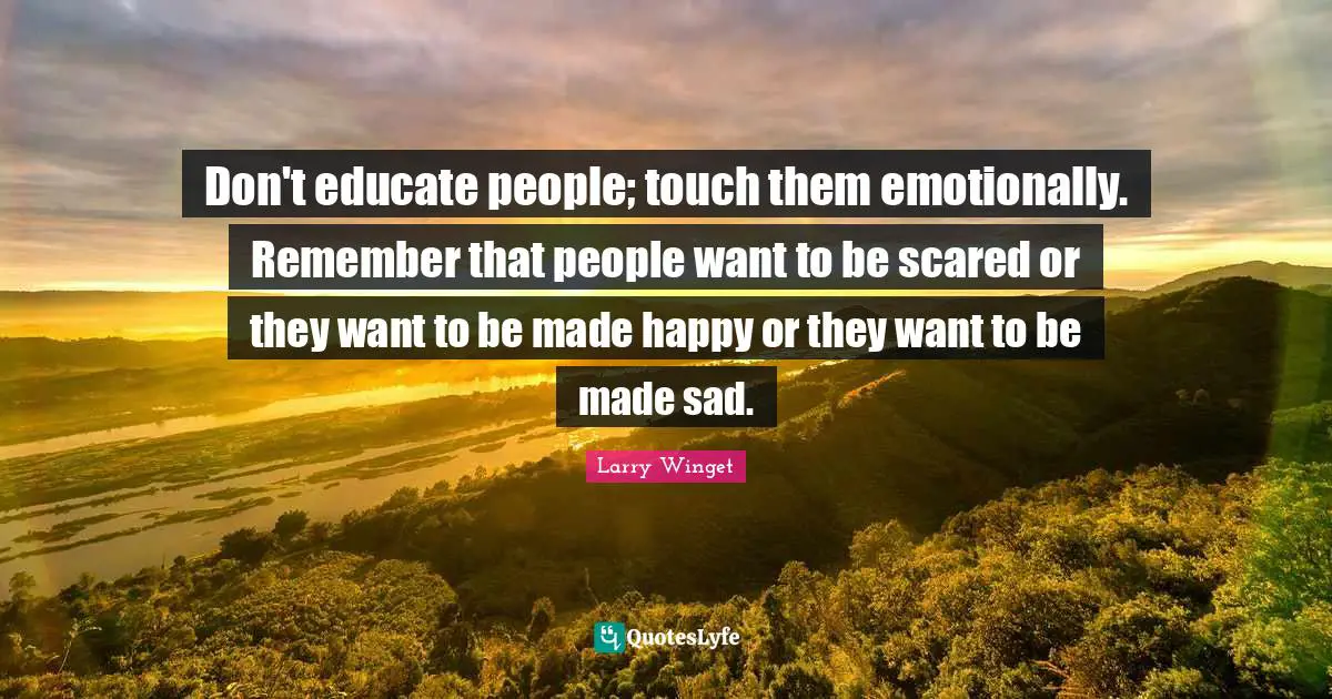 Larry Winget Quotes: "Don't educate people; touch them emotionally. Remember that people want to be scared or they want to be made happy or they want to be made sad."
