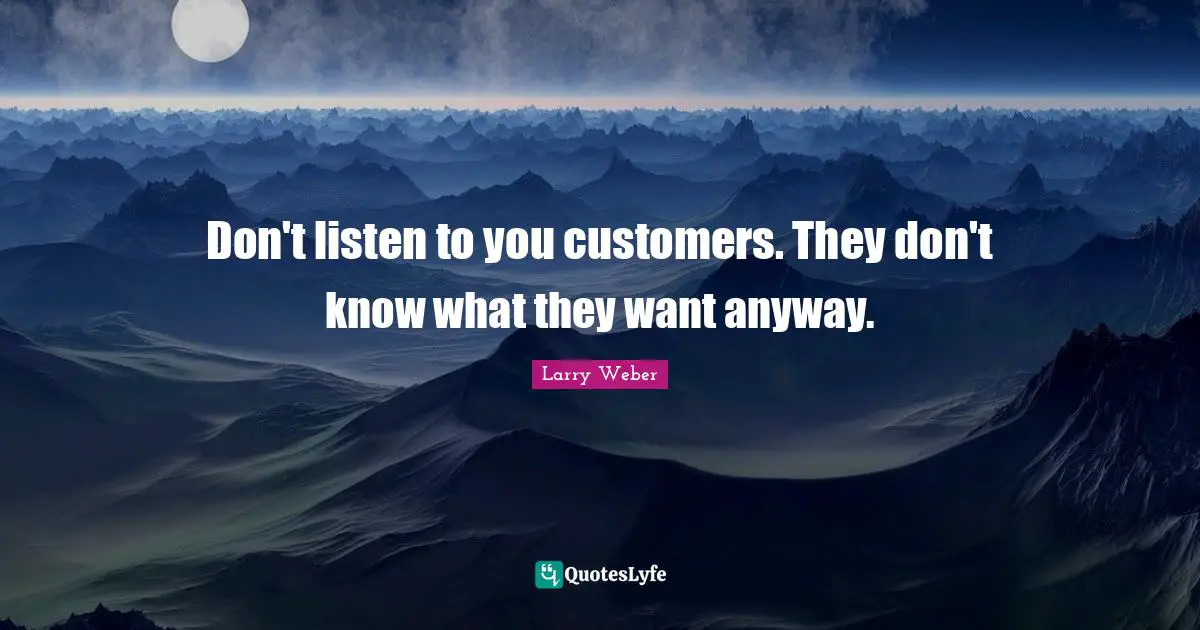 Don't listen to you customers. They don't know what they want anyway.