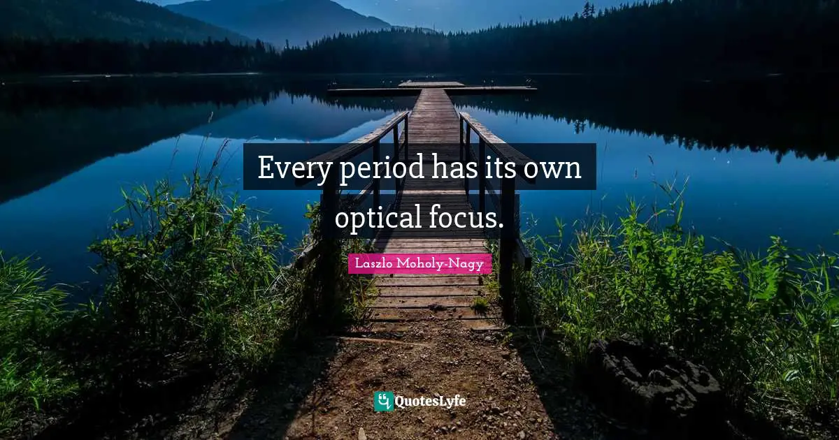 Periods Quotes: "Every period has its own optical focus."