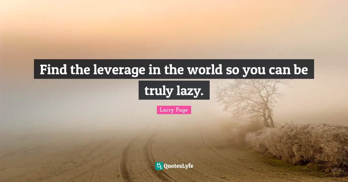 Larry Page Quotes: "Find the leverage in the world so you can be truly lazy."