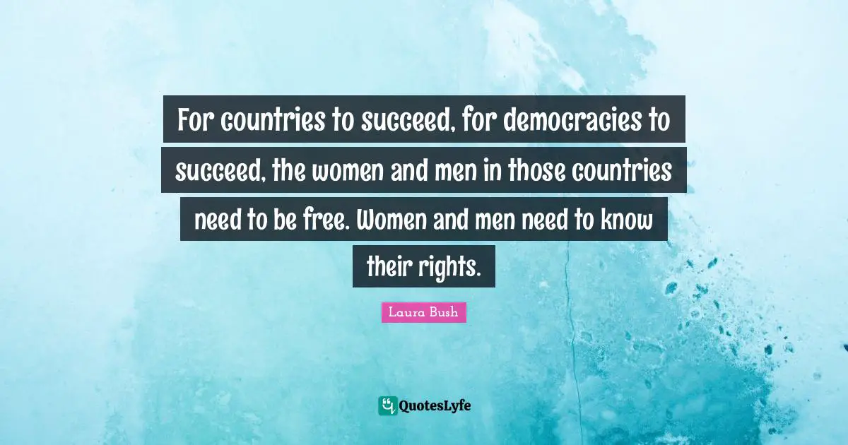 For countries to succeed, for democracies to succeed, the women and men in those countries need to be free. Women and men need to know their rights.