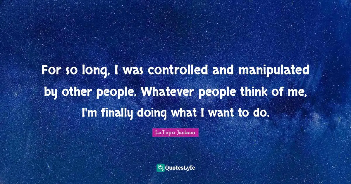 For so long, I was controlled and manipulated by other people. Whatever people think of me, I'm finally doing what I want to do.