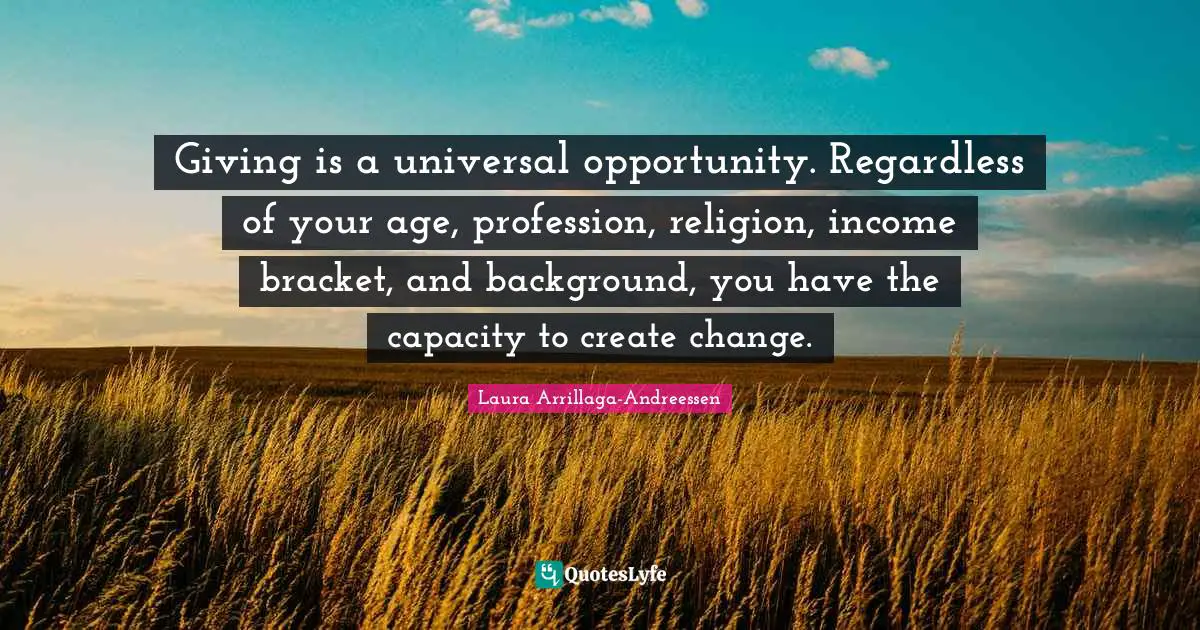 Giving is a universal opportunity. Regardless of your age, profession, religion, income bracket, and background, you have the capacity to create change.