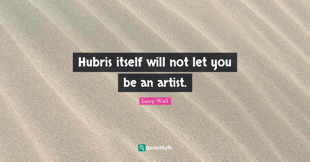 Larry Wall Quotes: "Hubris itself will not let you be an artist."