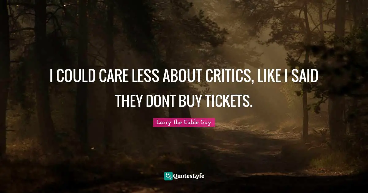 I COULD CARE LESS ABOUT CRITICS, LIKE I SAID THEY DONT BUY TICKETS.