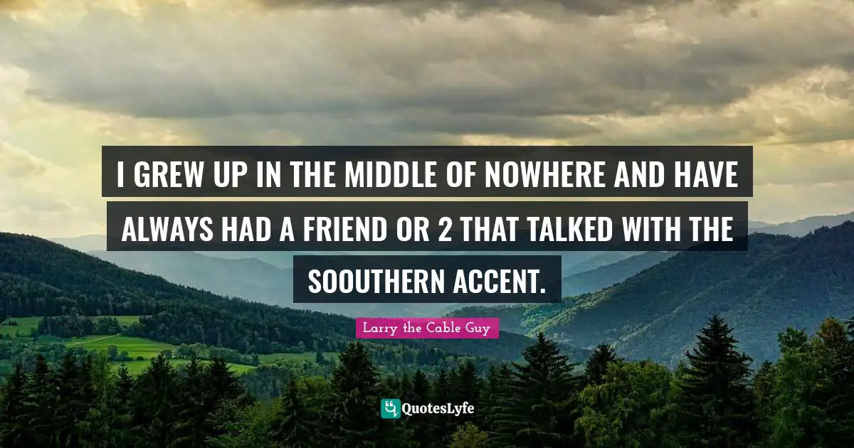 I GREW UP IN THE MIDDLE OF NOWHERE AND HAVE ALWAYS HAD A FRIEND OR 2 THAT TALKED WITH THE SOOUTHERN ACCENT.