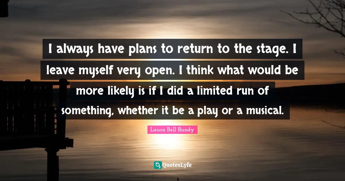 I always have plans to return to the stage. I leave myself very open. I think what would be more likely is if I did a limited run of something, whether it be a play or a musical.