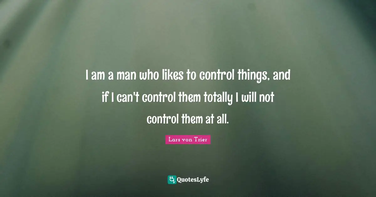 Lars Von Trier Quotes: "I am a man who likes to control things, and if I can't control them totally I will not control them at all."