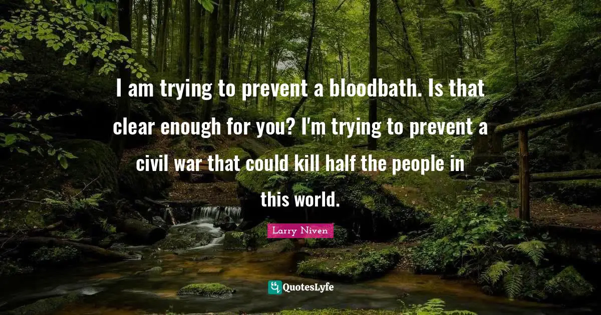 I am trying to prevent a bloodbath. Is that clear enough for you? I'm trying to prevent a civil war that could kill half the people in this world.