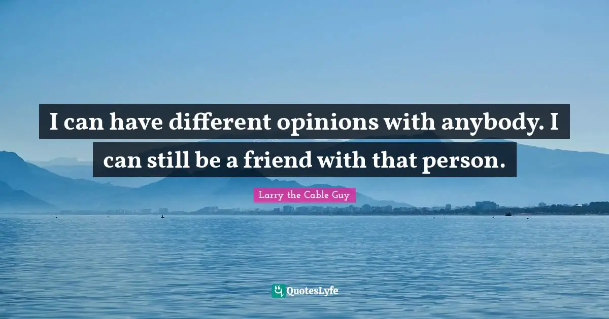 I can have different opinions with anybody. I can still be a friend with that person.