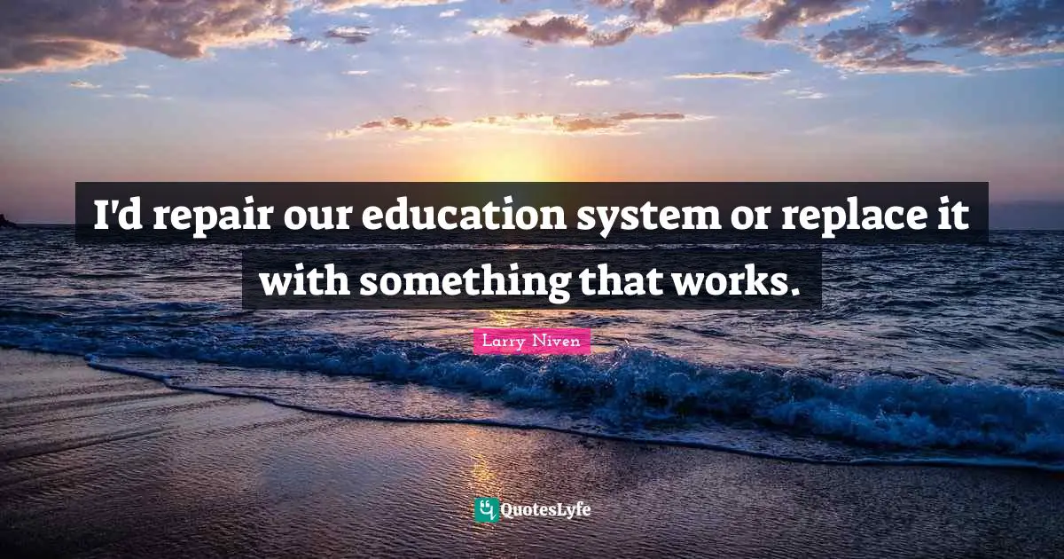 I'd repair our education system or replace it with something that works.
