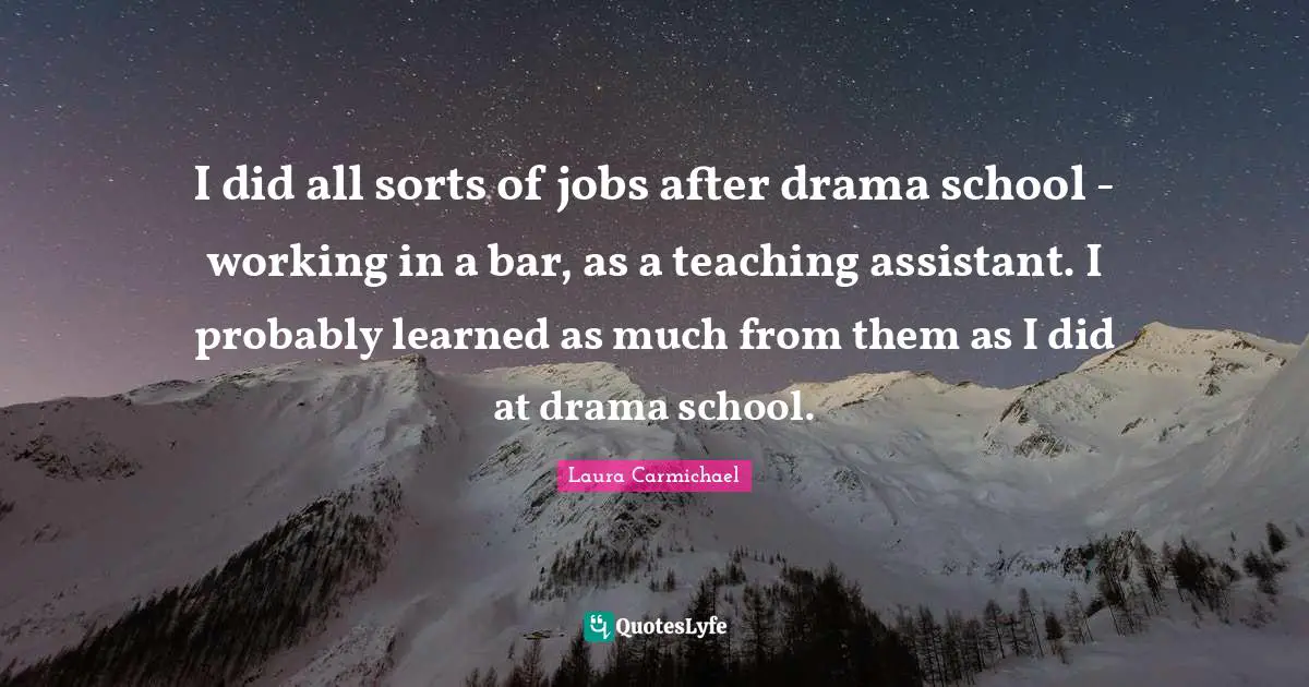 I did all sorts of jobs after drama school - working in a bar, as a teaching assistant. I probably learned as much from them as I did at drama school.