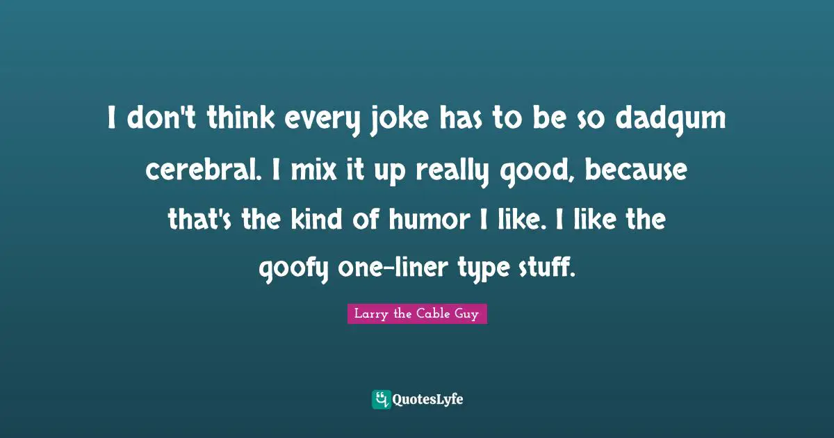 Cerebral Quotes: "I don't think every joke has to be so dadgum cerebral. I mix it up really good, because that's the kind of humor I like. I like the goofy one-liner type stuff."