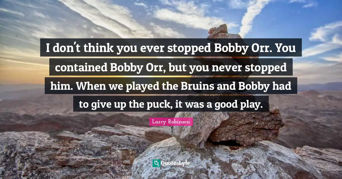 I don't think you ever stopped Bobby Orr. You contained Bobby Orr, but you never stopped him. When we played the Bruins and Bobby had to give up the puck, it was a good play.