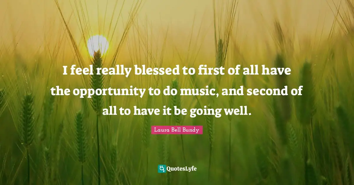 I feel really blessed to first of all have the opportunity to do music, and second of all to have it be going well.