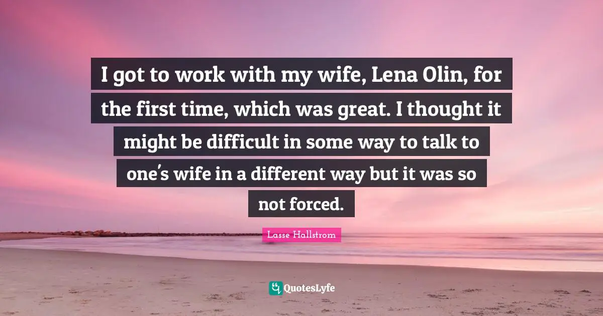I got to work with my wife, Lena Olin, for the first time, which was great. I thought it might be difficult in some way to talk to one's wife in a different way but it was so not forced.