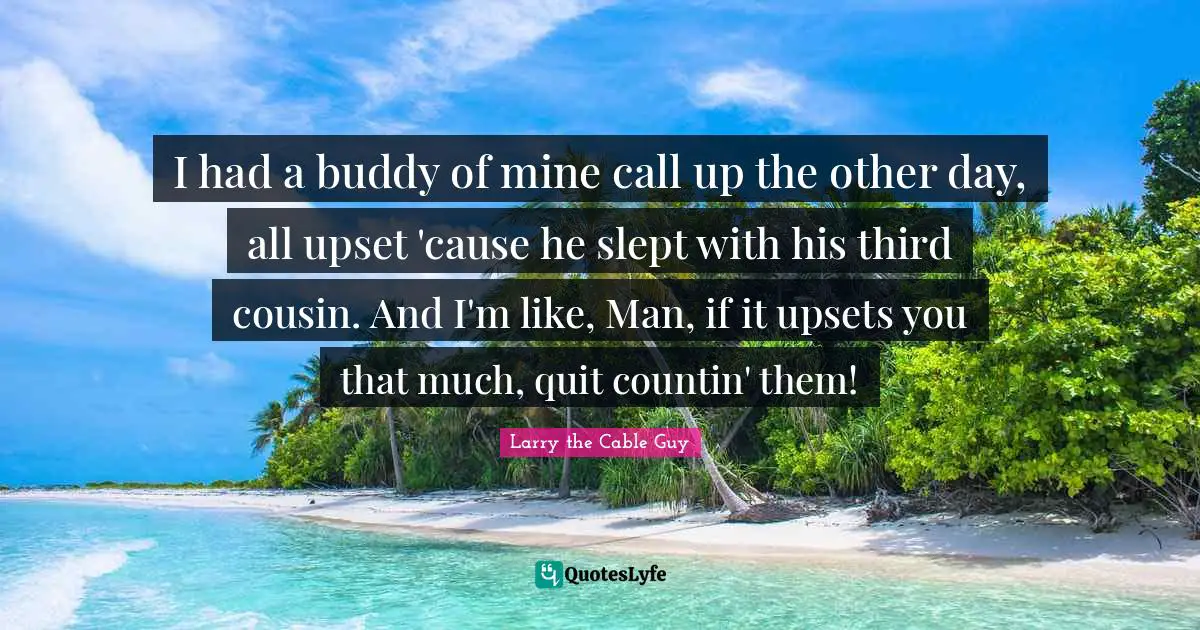 I had a buddy of mine call up the other day, all upset 'cause he slept with his third cousin. And I'm like, Man, if it upsets you that much, quit countin' them!