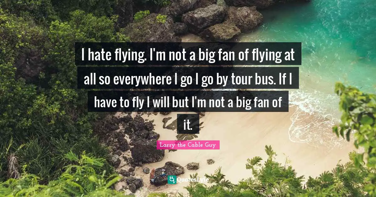 I hate flying. I'm not a big fan of flying at all so everywhere I go I go by tour bus. If I have to fly I will but I'm not a big fan of it.