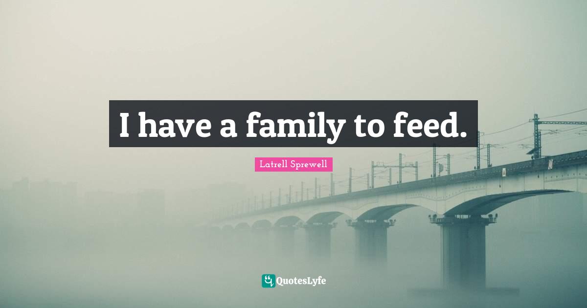 I have a family to feed.